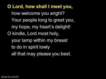 O Lord, how shall I meet you, how welcome you aright? Your people long to greet you, my hope, my heart’s delight! O kindle, Lord most holy, your lamp within.