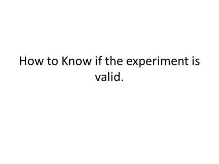 How to Know if the experiment is valid.. Valid experiments 1.Have only 1 independent variable 2.Have one dependent variable that can be measured 3.Control.