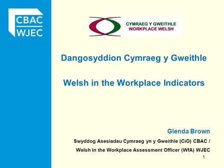 Dangosyddion Cymraeg y Gweithle Welsh in the Workplace Indicators 1 Glenda Brown Swyddog Asesiadau Cymraeg yn y Gweithle (CiO) CBAC / Welsh in the Workplace.