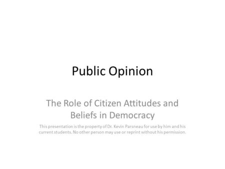 Public Opinion The Role of Citizen Attitudes and Beliefs in Democracy This presentation is the property of Dr. Kevin Parsneau for use by him and his current.