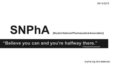 SNPhA [Student National Pharmaceutical Association] 09/14/2015 snpha.org.ohio-state.edu “Believe you can and you're halfway there.” -Theodore Roosevelt.