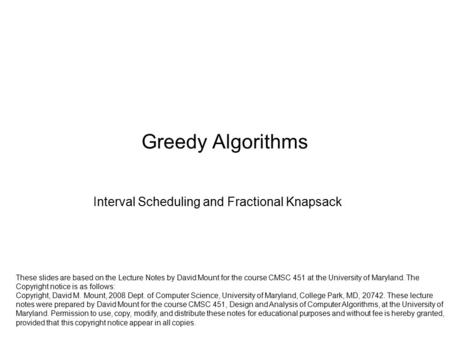 Greedy Algorithms Interval Scheduling and Fractional Knapsack These slides are based on the Lecture Notes by David Mount for the course CMSC 451 at the.