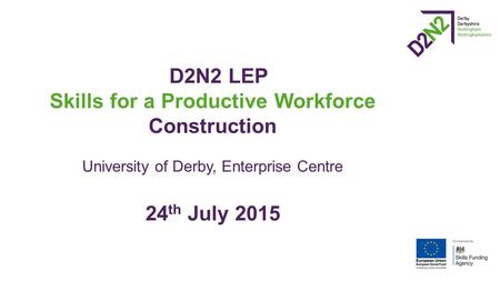 D2N2 LEP Skills for a Productive Workforce Construction University of Derby, Enterprise Centre 24 th July 2015.