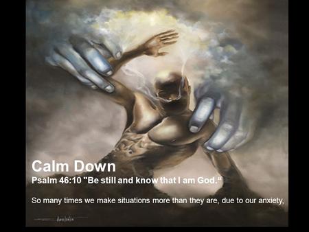 Calm Down Psalm 46:10 Be still and know that I am God.“ So many times we make situations more than they are, due to our anxiety,
