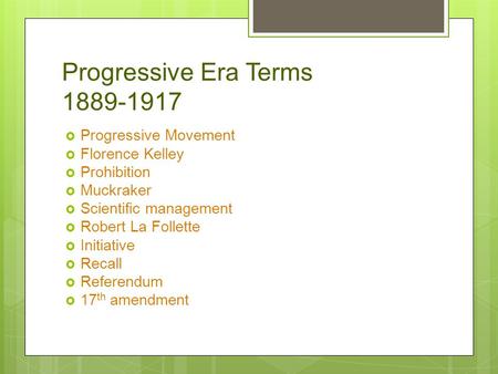 Progressive Era Terms 1889-1917  Progressive Movement  Florence Kelley  Prohibition  Muckraker  Scientific management  Robert La Follette  Initiative.