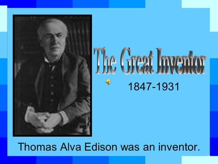 Thomas Alva Edison was an inventor. 1847-1931 our lives are a little easier!