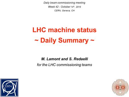 LHC machine status ~ Daily Summary ~ Daily beam commissioning meeting Week 42 - October 14 th, 2015 CERN, Geneva, CH M. Lamont and S. Redaelli for the.