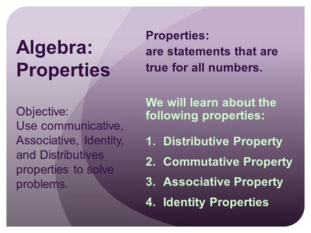 Algebra: Properties Objective: Use communicative, Associative, Identity, and Distributives properties to solve problems. Properties: are statements that.