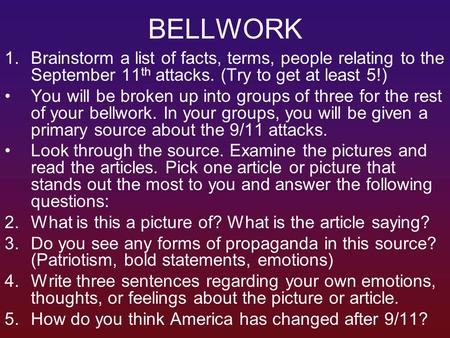 BELLWORK 1.Brainstorm a list of facts, terms, people relating to the September 11 th attacks. (Try to get at least 5!) You will be broken up into groups.