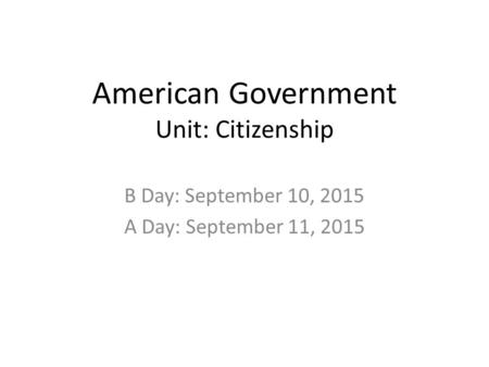 American Government Unit: Citizenship B Day: September 10, 2015 A Day: September 11, 2015.