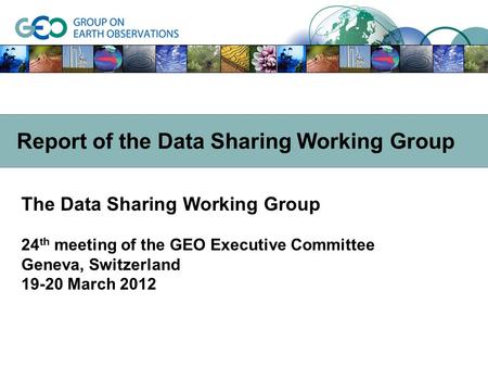 The Data Sharing Working Group 24 th meeting of the GEO Executive Committee Geneva, Switzerland 19-20 March 2012 Report of the Data Sharing Working Group.