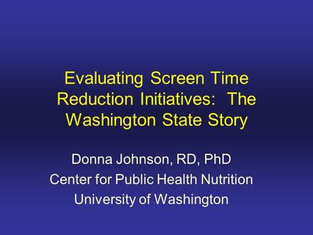 Evaluating Screen Time Reduction Initiatives: The Washington State Story Donna Johnson, RD, PhD Center for Public Health Nutrition University of Washington.