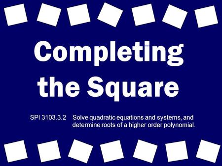 Completing the Square SPI 3103.3.2 Solve quadratic equations and systems, and determine roots of a higher order polynomial.