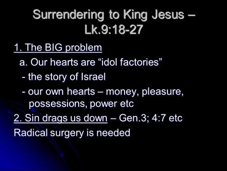 Surrendering to King Jesus – Lk.9:18-27 1. The BIG problem a. Our hearts are “idol factories” a. Our hearts are “idol factories” - the story of Israel.