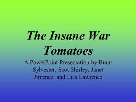 The Insane War Tomatoes A PowerPoint Presentation by Brant Sylvester, Scot Shirley, Janet Jimenez, and Lisa Lawrence.