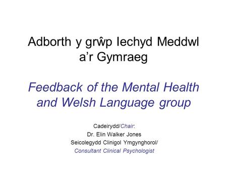 Adborth y grŵp Iechyd Meddwl a’r Gymraeg Feedback of the Mental Health and Welsh Language group Cadeirydd/Chair: Dr. Elin Walker Jones Seicolegydd Clinigol.