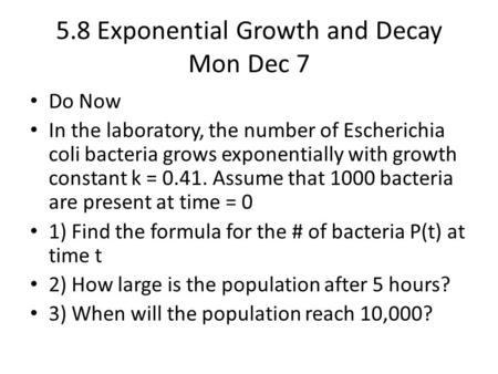 5.8 Exponential Growth and Decay Mon Dec 7 Do Now In the laboratory, the number of Escherichia coli bacteria grows exponentially with growth constant k.