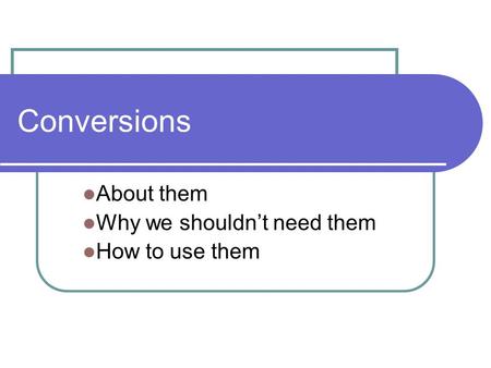 Conversions About them Why we shouldn’t need them How to use them.