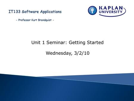 Unit 1 Seminar: Getting Started Wednesday, 3/2/10 - Professor Kurt Brandquist - IT133 Software Applications.