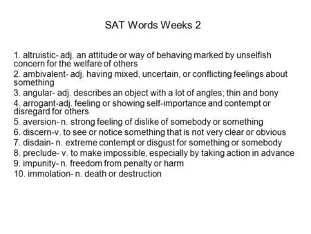 SAT Words Weeks 2 1. altruistic- adj. an attitude or way of behaving marked by unselfish concern for the welfare of others 2. ambivalent- adj. having mixed,