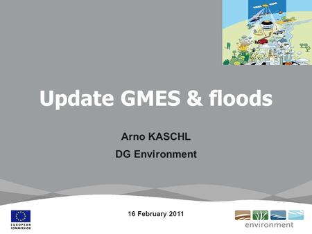 Update GMES & floods Arno KASCHL DG Environment 16 February 2011.