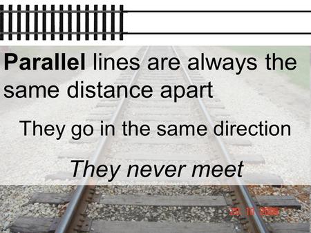 Parallel lines are always the same distance apart They go in the same direction They never meet.