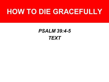 HOW TO DIE GRACEFULLY PSALM 39:4-5 TEXT. HOW TO PREPARE FOR DEATH YOU MUST HAVE THE RIGHT ATTITUDE - –Ecclesiastes 12:7 –John 8:51; 11:25-26 –2 Timothy.
