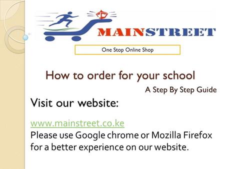 How to order for your school A Step By Step Guide Visit our website: www.mainstreet.co.ke Please use Google chrome or Mozilla Firefox for a better experience.