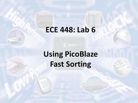 ECE 448: Lab 6 Using PicoBlaze Fast Sorting. Part 1: Introduction to Lab 6 Part 2: Instruction Set of PicoBlaze-6 Part 3: Hands-on Session: OpenPICIDE.