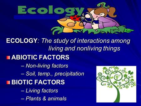 ECOLOGY: The study of interactions among living and nonliving things ABIOTIC FACTORS – Non-living factors – Soil, temp., precipitation BIOTIC FACTORS –