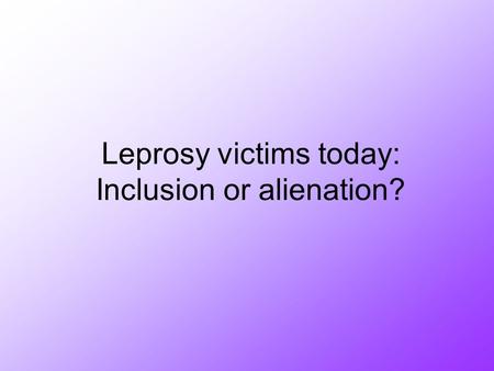 Leprosy victims today: Inclusion or alienation?. Purpose In ancient times, leprosy victims were completely shut out of society and hardly anybody was.