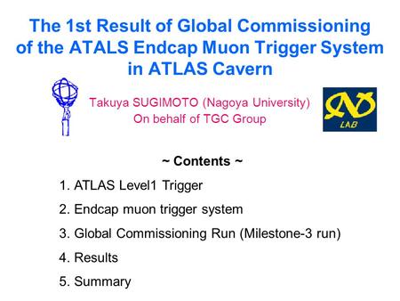 The 1st Result of Global Commissioning of the ATALS Endcap Muon Trigger System in ATLAS Cavern Takuya SUGIMOTO (Nagoya University) On behalf of TGC Group.