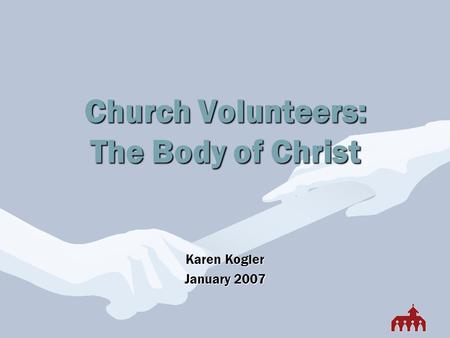Church Volunteers: The Body of Christ Karen Kogler January 2007.