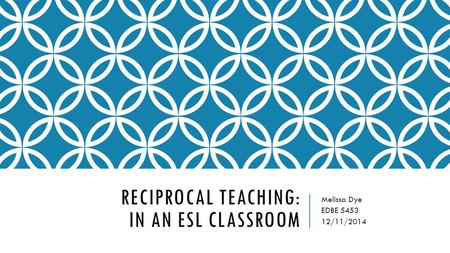 RECIPROCAL TEACHING: IN AN ESL CLASSROOM Melissa Dye EDBE 5453 12/11/2014.