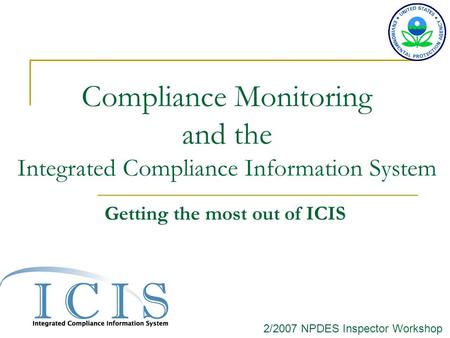 Compliance Monitoring and the Integrated Compliance Information System Getting the most out of ICIS 2/2007 NPDES Inspector Workshop.