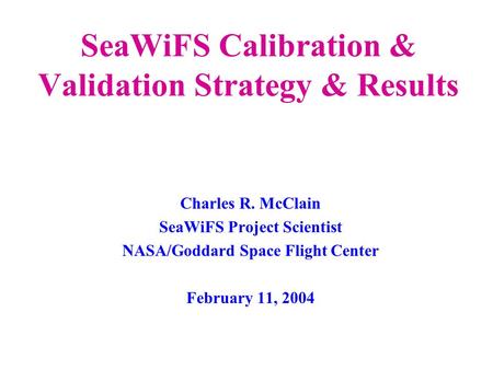 SeaWiFS Calibration & Validation Strategy & Results Charles R. McClain SeaWiFS Project Scientist NASA/Goddard Space Flight Center February 11, 2004.