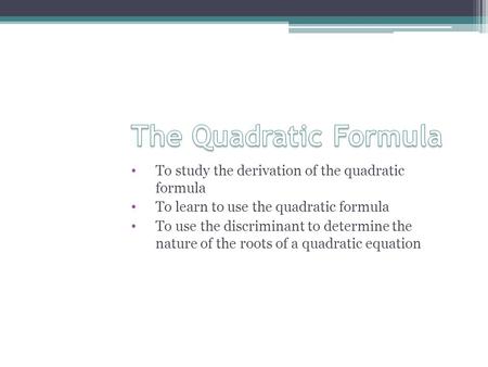 To study the derivation of the quadratic formula To learn to use the quadratic formula To use the discriminant to determine the nature of the roots of.