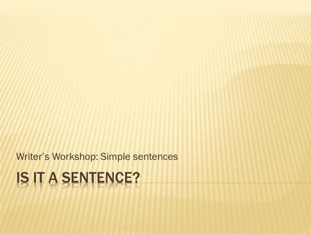 Writer’s Workshop: Simple sentences.  A sentence must have a subject and verb  Ask yourself “Who or what did or is something?”  That is your subject.