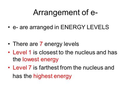 Arrangement of e- e- are arranged in ENERGY LEVELS There are 7 energy levels Level 1 is closest to the nucleus and has the lowest energy Level 7 is farthest.