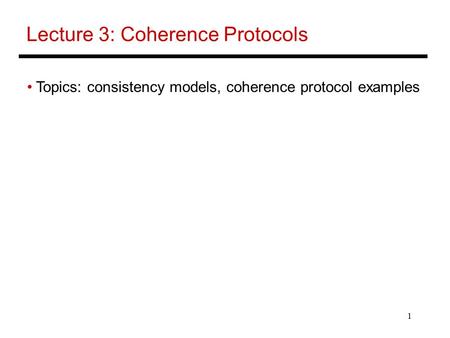 1 Lecture 3: Coherence Protocols Topics: consistency models, coherence protocol examples.