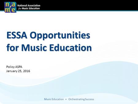 Music Education Orchestrating Success ESSA Opportunities for Music Education Policy ASPA January 25, 2016.