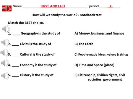 Name __________FIRST AND LAST____________ period______#_____ How will we study the world? - notebook test Match the BEST choice. 1. ____ Geography is.