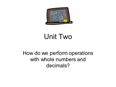 Unit Two How do we perform operations with whole numbers and decimals?