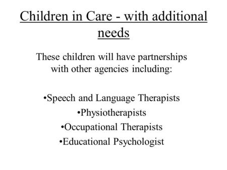 Children in Care - with additional needs These children will have partnerships with other agencies including: Speech and Language Therapists Physiotherapists.