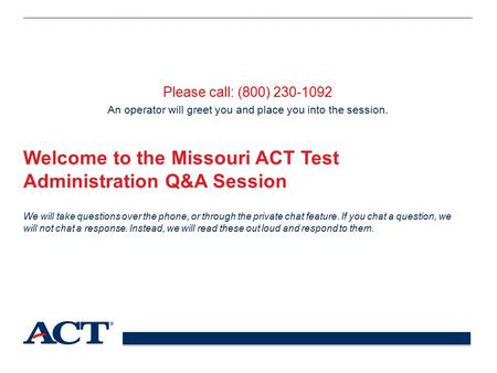 Welcome to the Missouri ACT Test Administration Q&A Session Please call: (800) 230-1092 An operator will greet you and place you into the session. We will.