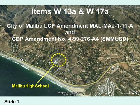 Items W 13a & W 17a City of Malibu LCP Amendment MAL-MAJ-1-11-A and CDP Amendment No. 4-99-276-A4 (SMMUSD) Slide 1 Malibu High School.