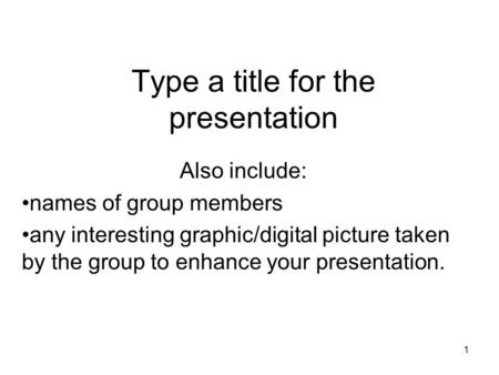 1 Type a title for the presentation Also include: names of group members any interesting graphic/digital picture taken by the group to enhance your presentation.