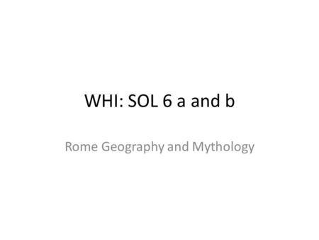WHI: SOL 6 a and b Rome Geography and Mythology. Locations and places Rome: Centrally located in the Mediterranean Basin and distant from eastern Mediterranean.