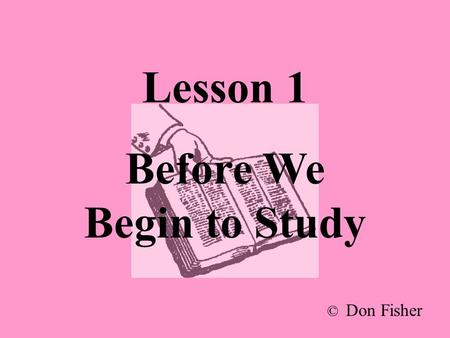Lesson 1 Before We Begin to Study © Don Fisher. How do you study the Bible? Write down the things you do when you study the Bible.