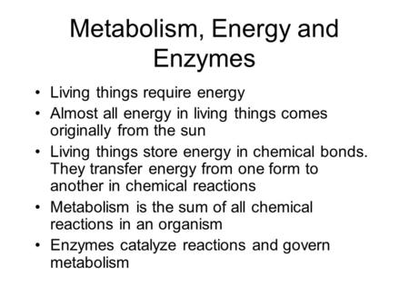 Metabolism, Energy and Enzymes Living things require energy Almost all energy in living things comes originally from the sun Living things store energy.